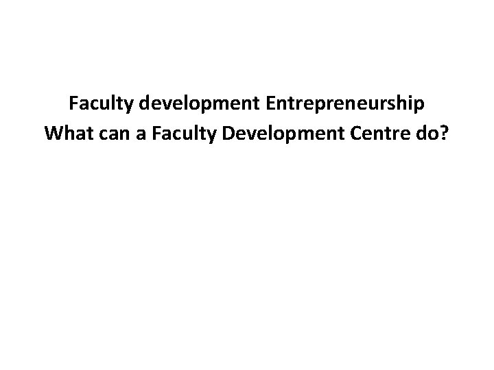 Faculty development Entrepreneurship What can a Faculty Development Centre do? 