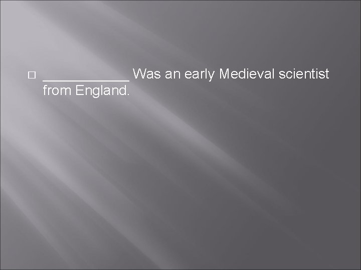 � ______ Was an early Medieval scientist from England. � ______ Was an early Medieval scientist from England.