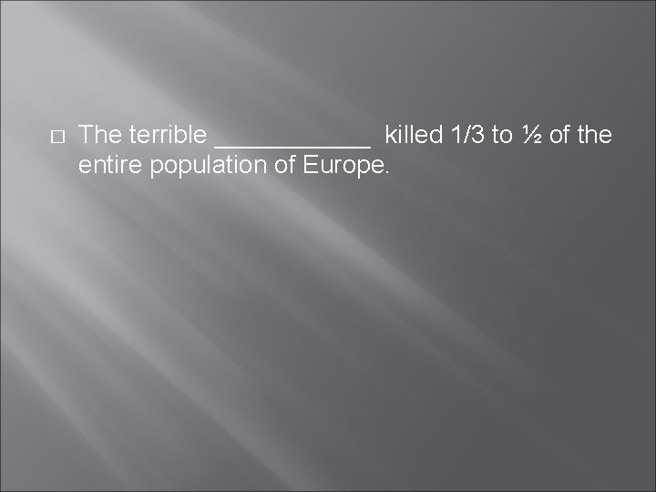 � The terrible ______ killed 1/3 to ½ of the entire population of Europe. � The terrible ______ killed 1/3 to ½ of the entire population of Europe.