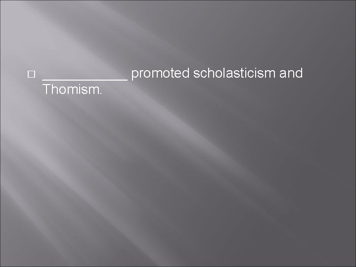 � ______ promoted scholasticism and Thomism. � ______ promoted scholasticism and Thomism.