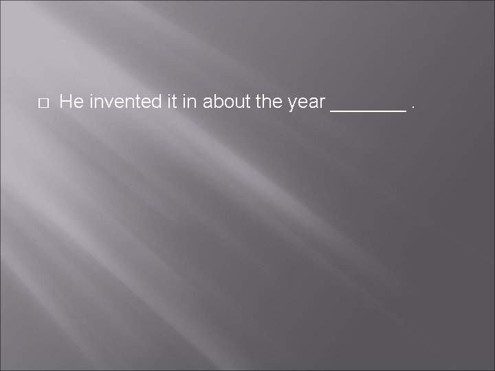 � He invented it in about the year _______. � He invented it in about the year _______.
