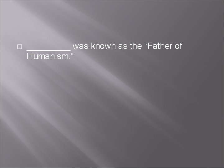 � _____ was known as the “Father of Humanism. ” � _____ was known as the “Father of Humanism. ”