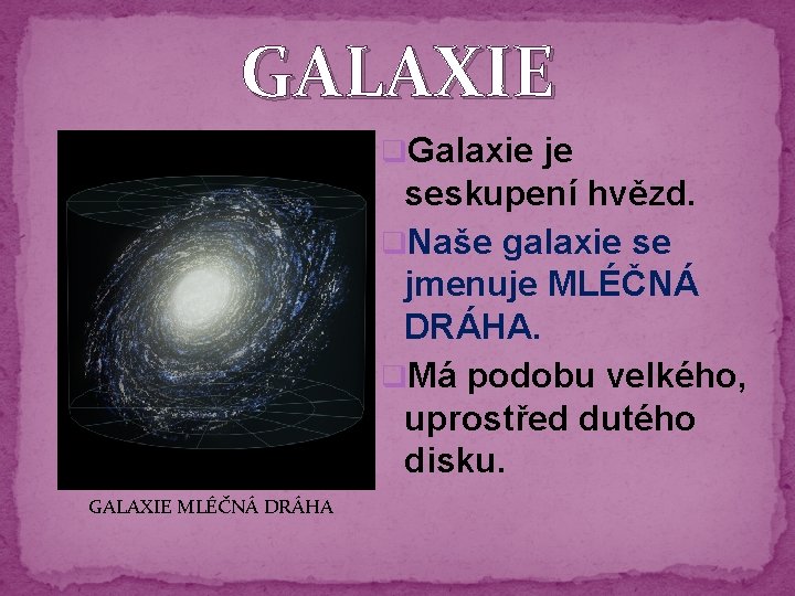 GALAXIE q. Galaxie je seskupení hvězd. q. Naše galaxie se jmenuje MLÉČNÁ DRÁHA. q.