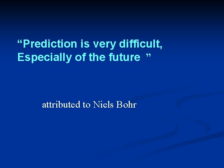 “Prediction is very difficult, Especially of the future ” attributed to Niels Bohr 