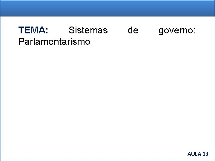 TEMA: Sistemas Parlamentarismo de governo: AULA 13 AULA 1 