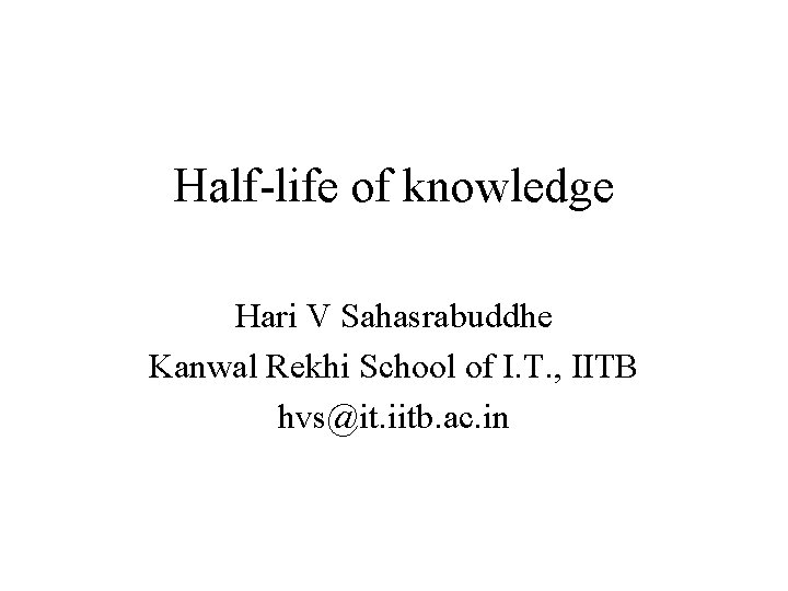 Half-life of knowledge Hari V Sahasrabuddhe Kanwal Rekhi School of I. T. , IITB