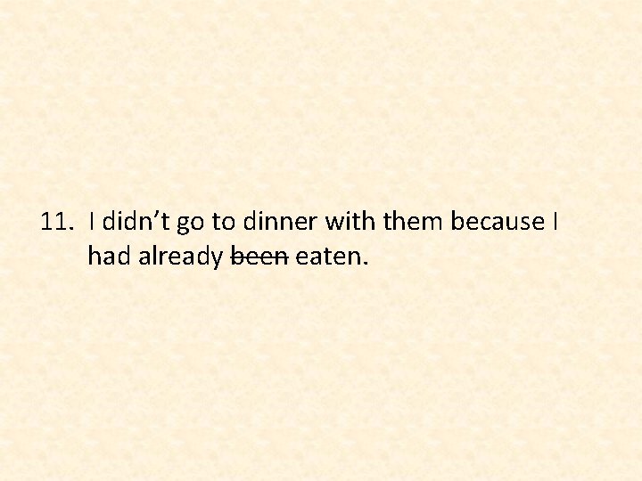 11. I didn’t go to dinner with them because I had already been eaten.