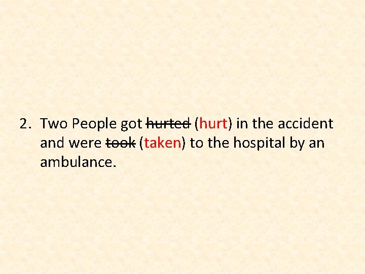 2. Two People got hurted (hurt) in the accident and were took (taken) to