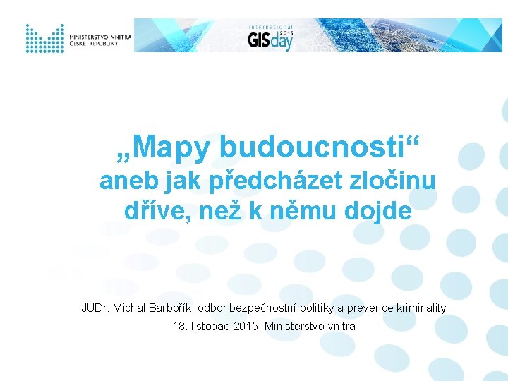 „Mapy budoucnosti“ aneb jak předcházet zločinu dříve, než k němu dojde JUDr. Michal Barbořík,