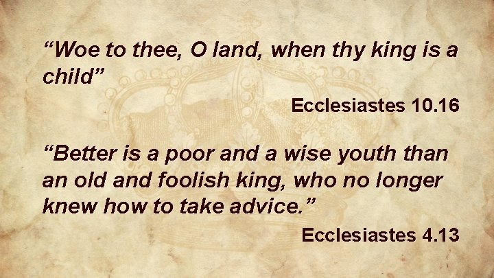 “Woe to thee, O land, when thy king is a child” Ecclesiastes 10. 16 “Woe to thee, O land, when thy king is a child” Ecclesiastes 10. 16