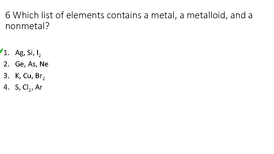6 Which list of elements contains a metal, a metalloid, and a nonmetal? 1.