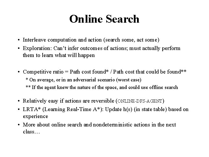 Online Search • Interleave computation and action (search some, act some) • Exploration: Can’t