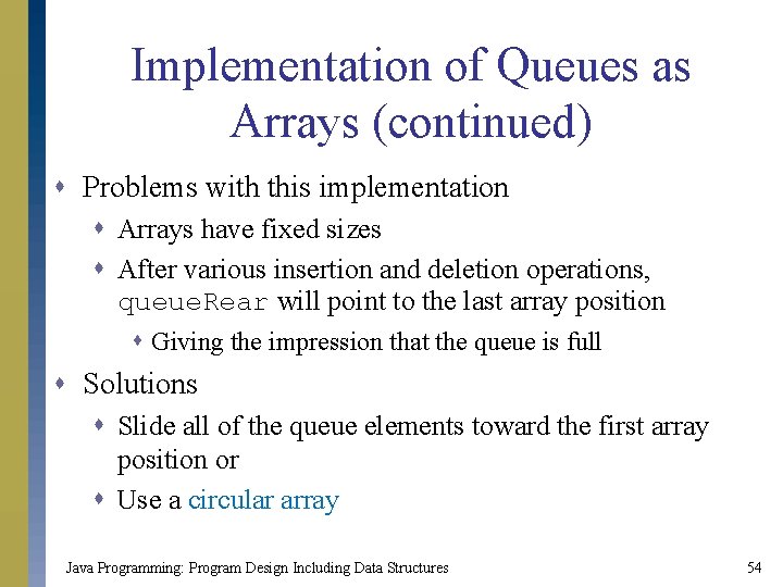 Implementation of Queues as Arrays (continued) s Problems with this implementation s Arrays have