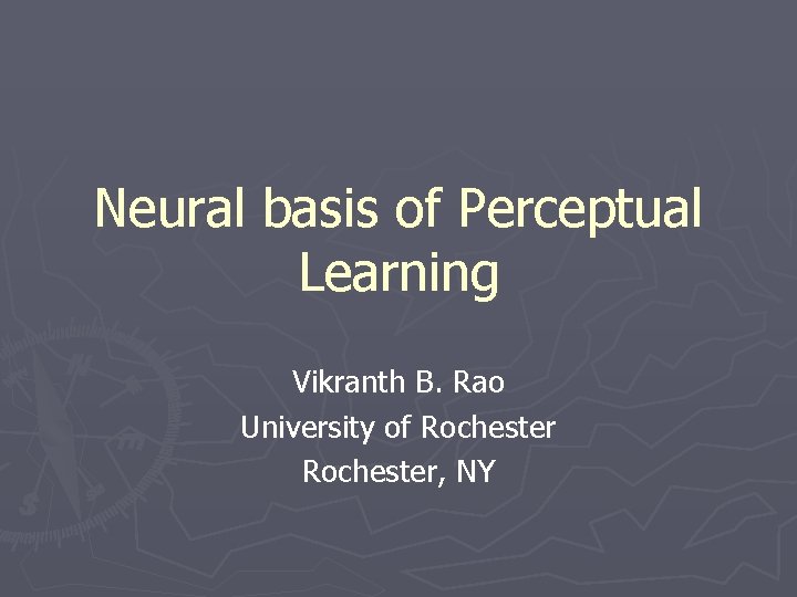 Neural basis of Perceptual Learning Vikranth B. Rao University of Rochester, NY 