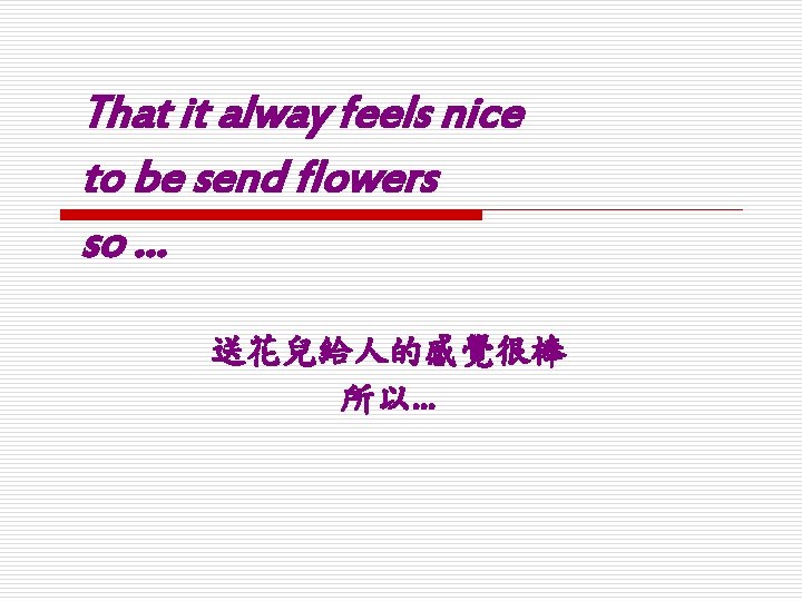 That it alway feels nice to be send flowers so … 送花兒給人的感覺很棒 所以… 