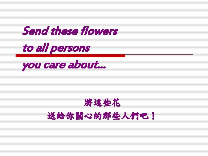 Send these flowers to all persons you care about… 將這些花 送給你關心的那些人們吧！ 