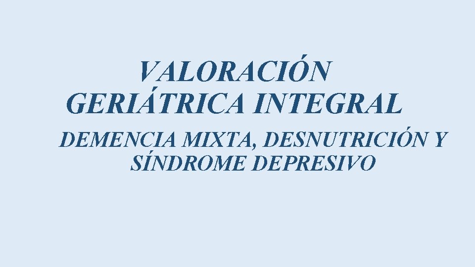 VALORACIÓN GERIÁTRICA INTEGRAL DEMENCIA MIXTA, DESNUTRICIÓN Y SÍNDROME DEPRESIVO 