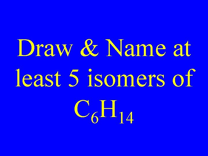 Draw & Name at least 5 isomers of C 6 H 14 