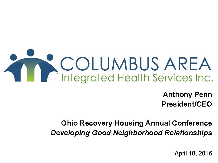 Anthony Penn President/CEO Ohio Recovery Housing Annual Conference Developing Good Neighborhood Relationships April 18,