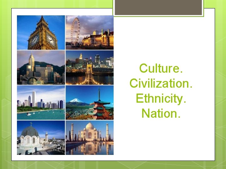Culture. Civilization. Ethnicity. Nation. 