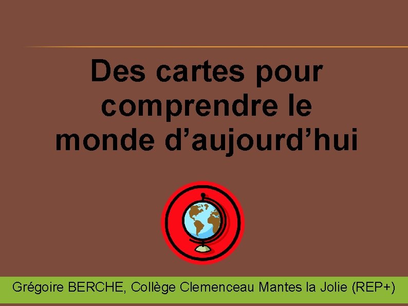 Des cartes pour comprendre le monde d’aujourd’hui Grégoire BERCHE, Collège Clemenceau Mantes la Jolie