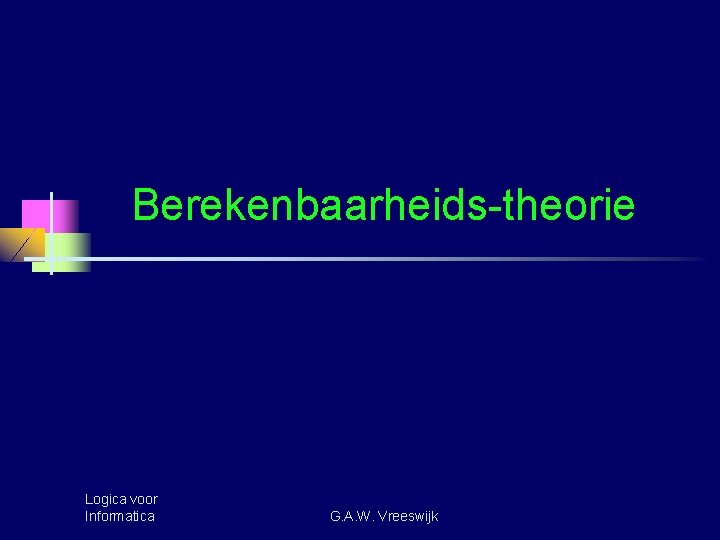 Berekenbaarheids-theorie Logica voor Informatica G. A. W. Vreeswijk 