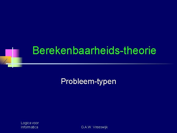 Berekenbaarheids-theorie Probleem-typen Logica voor Informatica G. A. W. Vreeswijk 