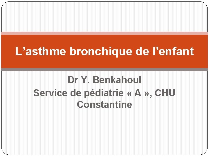 L’asthme bronchique de l’enfant Dr Y. Benkahoul Service de pédiatrie « A » ,