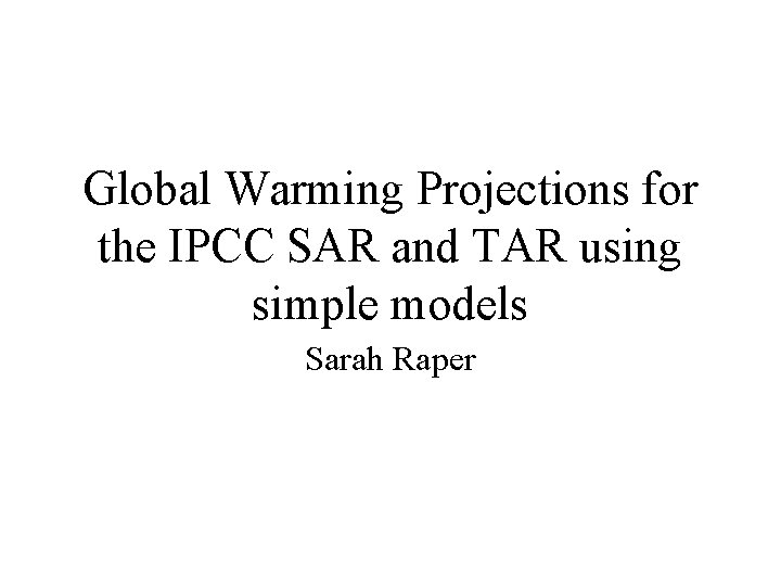 Global Warming Projections for the IPCC SAR and TAR using simple models Sarah Raper