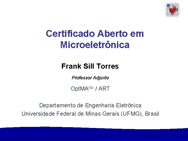 Certificado Aberto em Microeletrônica Frank Sill Torres Professor Adjunto Opt. MAlab / ART Departamento