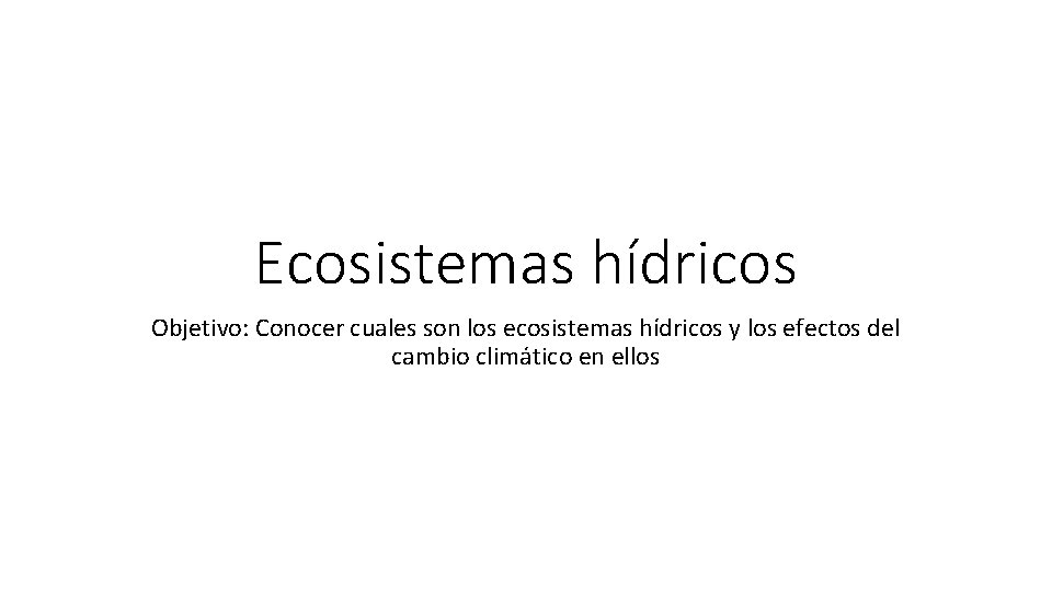 Ecosistemas hídricos Objetivo: Conocer cuales son los ecosistemas hídricos y los efectos del cambio