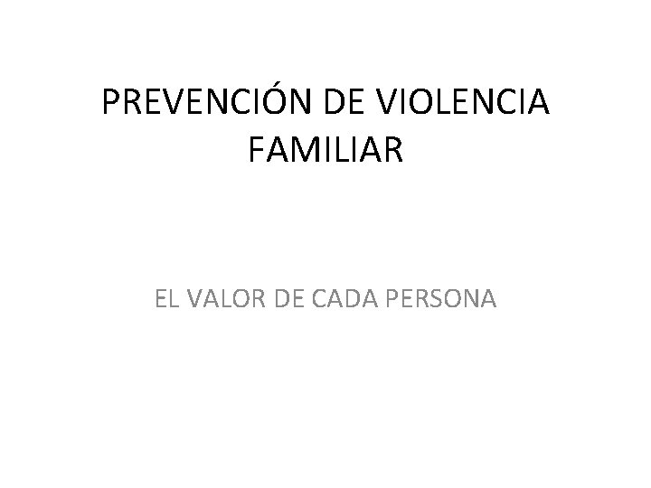 PREVENCIÓN DE VIOLENCIA FAMILIAR EL VALOR DE CADA PERSONA PREVENCIÓN DE VIOLENCIA FAMILIAR EL VALOR DE CADA PERSONA