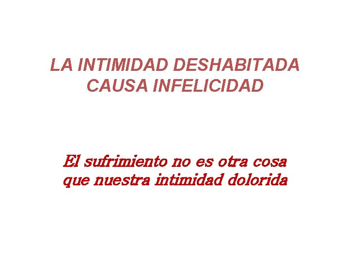 LA INTIMIDAD DESHABITADA CAUSA INFELICIDAD El sufrimiento no es otra cosa que nuestra intimidad LA INTIMIDAD DESHABITADA CAUSA INFELICIDAD El sufrimiento no es otra cosa que nuestra intimidad