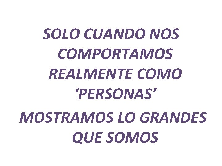 SOLO CUANDO NOS COMPORTAMOS REALMENTE COMO ‘PERSONAS’ MOSTRAMOS LO GRANDES QUE SOMOS SOLO CUANDO NOS COMPORTAMOS REALMENTE COMO ‘PERSONAS’ MOSTRAMOS LO GRANDES QUE SOMOS