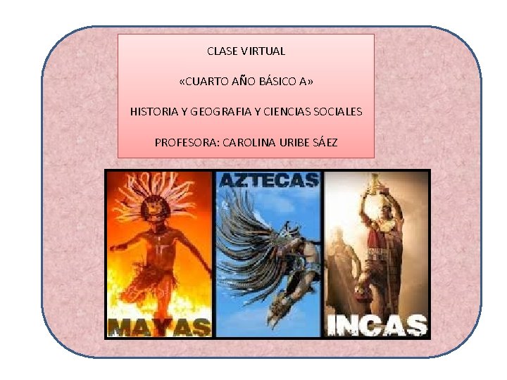 CLASE VIRTUAL «CUARTO AÑO BÁSICO A» HISTORIA Y GEOGRAFIA Y CIENCIAS SOCIALES PROFESORA: CAROLINA