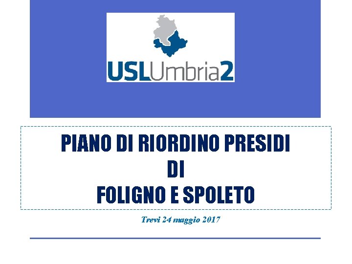PIANO DI RIORDINO PRESIDI DI FOLIGNO E SPOLETO Trevi 24 maggio 2017 PIANO DI RIORDINO PRESIDI DI FOLIGNO E SPOLETO Trevi 24 maggio 2017