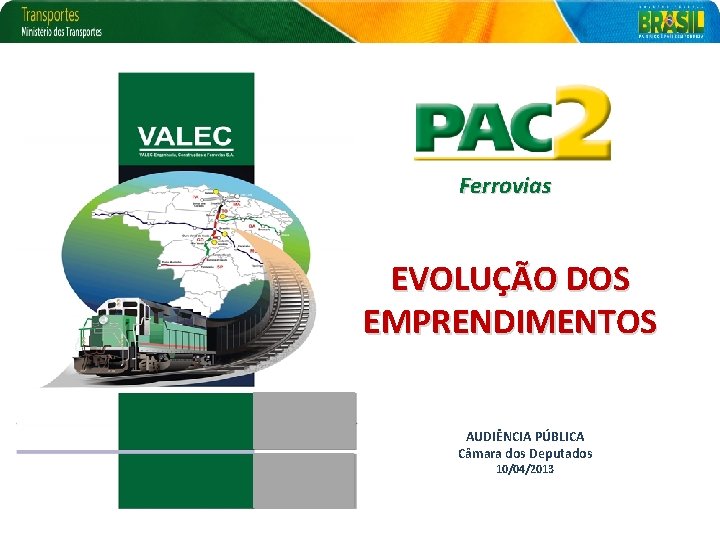 Ferrovias EVOLUÇÃO DOS EMPRENDIMENTOS AUDIÊNCIA PÚBLICA Câmara dos Deputados 10/04/2013 11/05/2010 