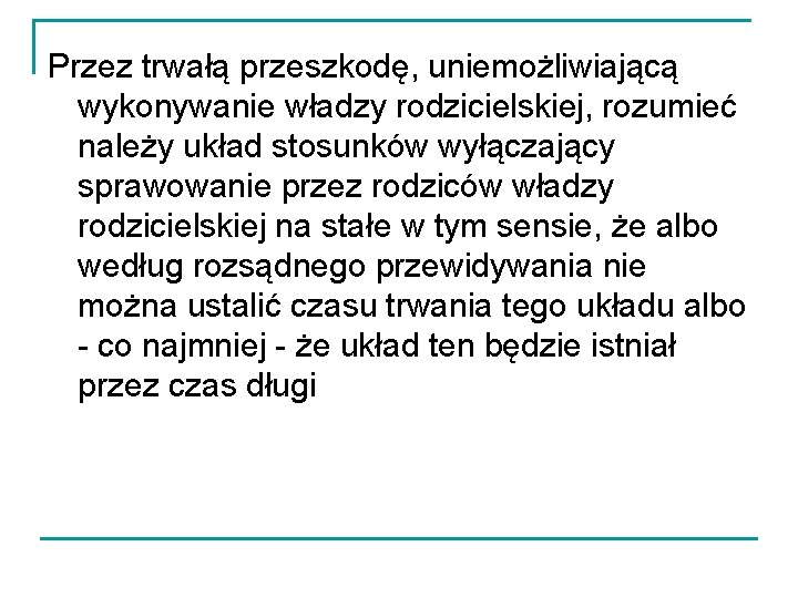 Przez trwałą przeszkodę, uniemożliwiającą wykonywanie władzy rodzicielskiej, rozumieć należy układ stosunków wyłączający sprawowanie przez