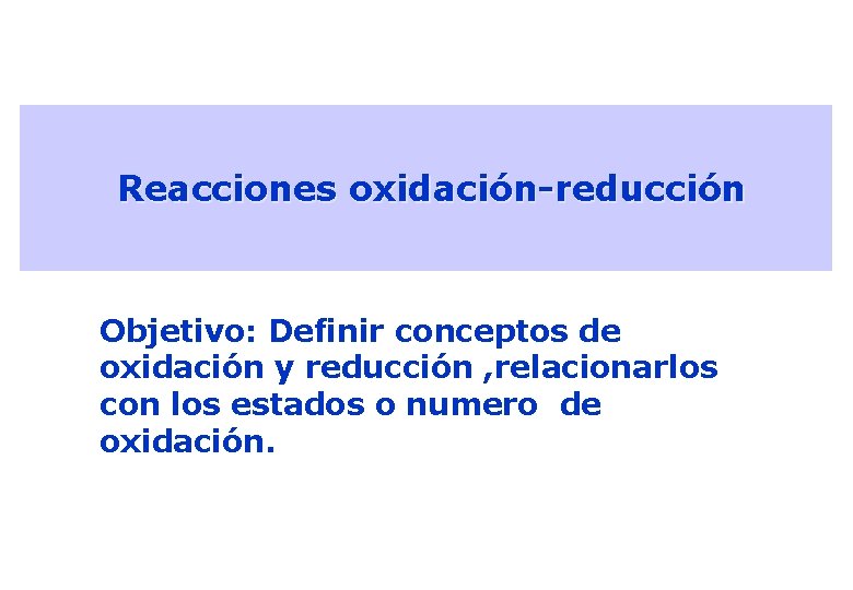 Reacciones oxidación-reducción Objetivo: Definir conceptos de oxidación y reducción , relacionarlos con los estados