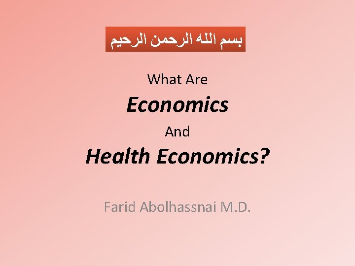  ﺑﺴﻢ ﺍﻟﻠﻪ ﺍﻟﺮﺣﻤﻦ ﺍﻟﺮﺣﻴﻢ What Are Economics And Health Economics? Farid Abolhassnai M.