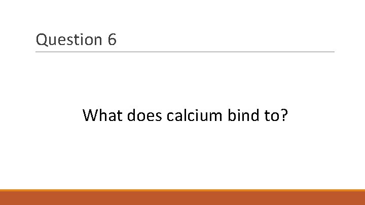 Question 6 What does calcium bind to? 