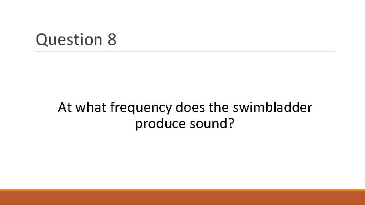 Question 8 At what frequency does the swimbladder produce sound? 