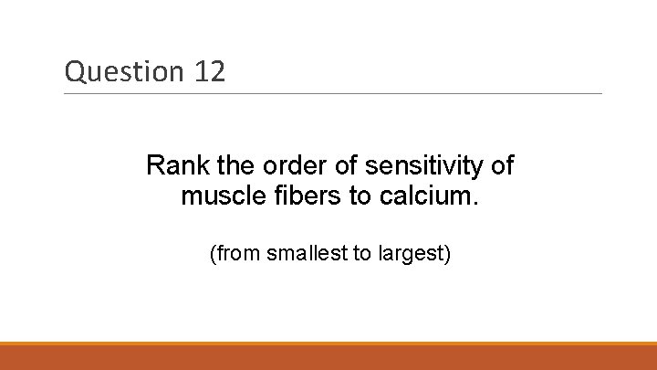 Question 12 Rank the order of sensitivity of muscle fibers to calcium. (from smallest