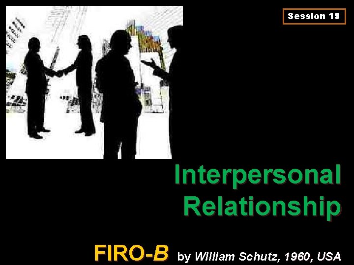 Session 19 Interpersonal Relationship FIRO-B by William Schutz, 1960, USA 