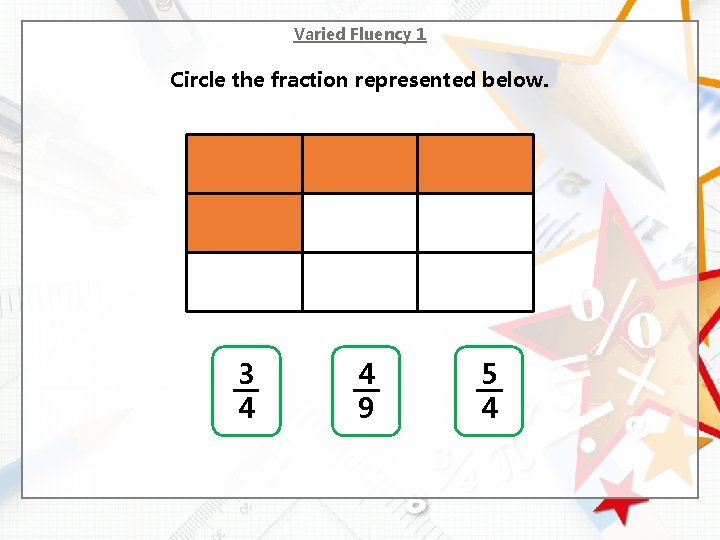 Varied Fluency 1 Circle the fraction represented below. 3 4 4 9 5 4