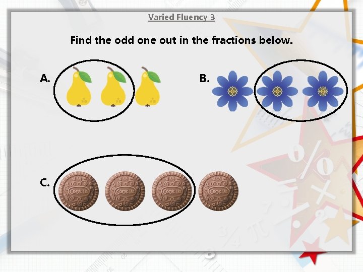 Varied Fluency 3 Find the odd one out in the fractions below. A. C.