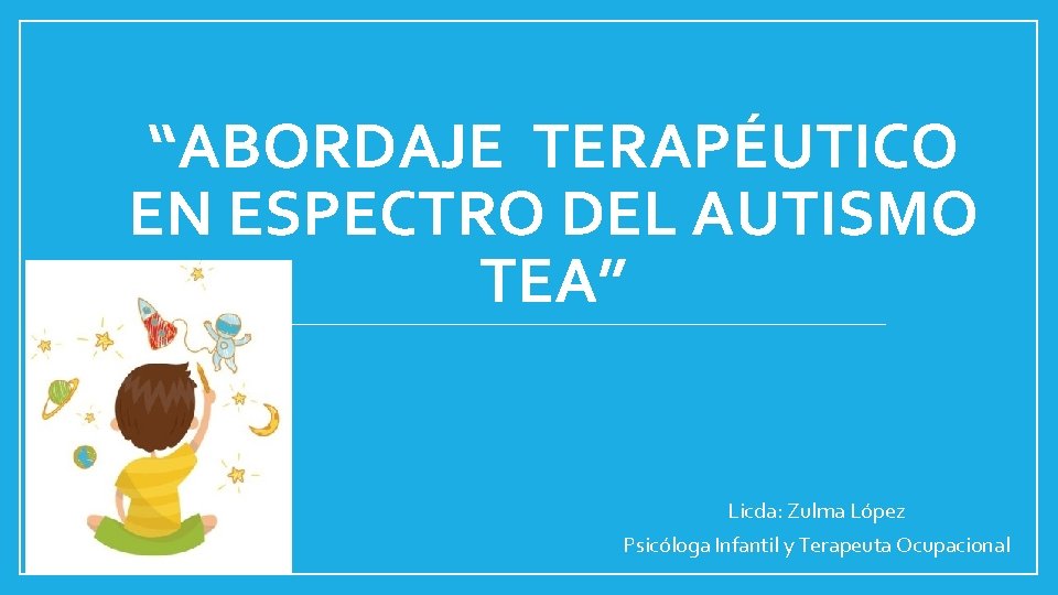 “ABORDAJE TERAPÉUTICO EN ESPECTRO DEL AUTISMO TEA” Licda: Zulma López Psicóloga Infantil y Terapeuta