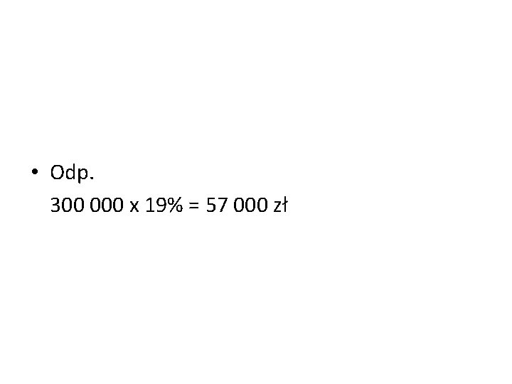  • Odp. 300 000 x 19% = 57 000 zł 