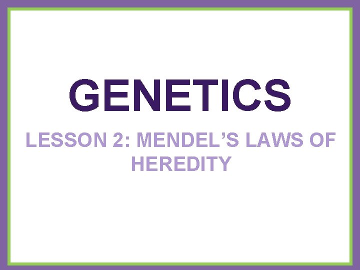 GENETICS LESSON 2: MENDEL’S LAWS OF HEREDITY 