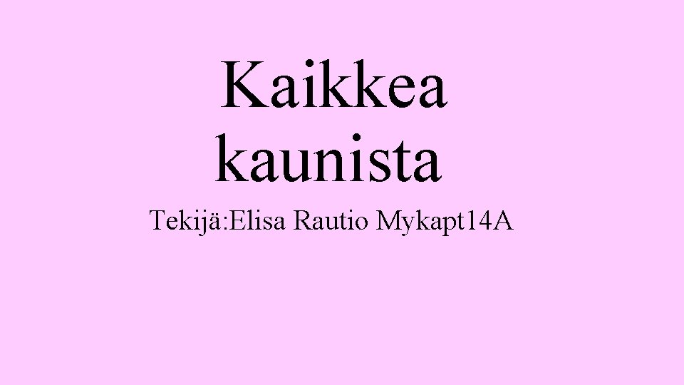 Kaikkea kaunista Tekijä: Elisa Rautio Mykapt 14 A 